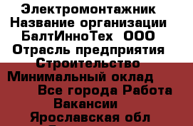 Электромонтажник › Название организации ­ БалтИнноТех, ООО › Отрасль предприятия ­ Строительство › Минимальный оклад ­ 20 000 - Все города Работа » Вакансии   . Ярославская обл.,Ярославль г.